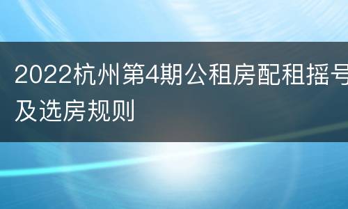 2022杭州第4期公租房配租摇号及选房规则