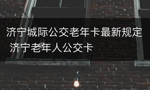 济宁城际公交老年卡最新规定 济宁老年人公交卡