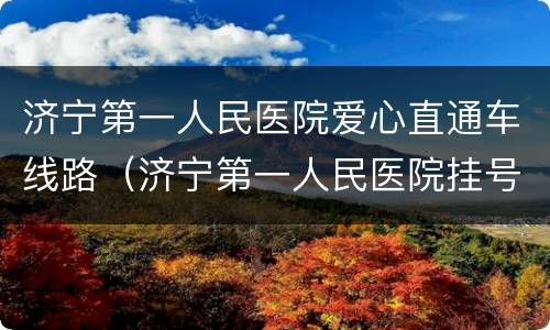 济宁第一人民医院爱心直通车线路（济宁第一人民医院挂号公众号）