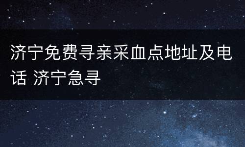 济宁免费寻亲采血点地址及电话 济宁急寻