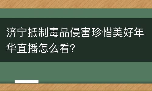 济宁抵制毒品侵害珍惜美好年华直播怎么看？
