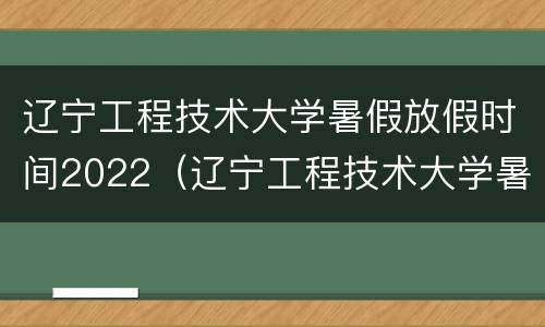 辽宁工程技术大学暑假放假时间2022（辽宁工程技术大学暑假放假时间2022秋季）