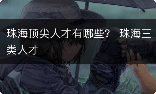 珠海顶尖人才有哪些？ 珠海三类人才