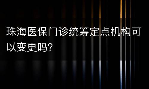 珠海医保门诊统筹定点机构可以变更吗？