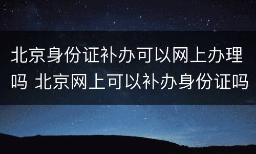 北京身份证补办可以网上办理吗 北京网上可以补办身份证吗?