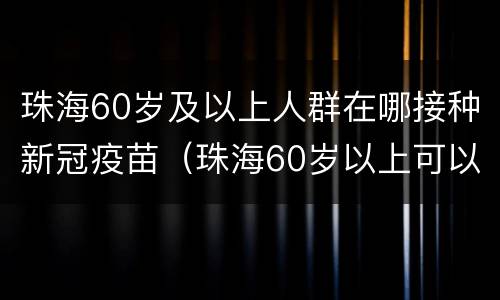 珠海60岁及以上人群在哪接种新冠疫苗（珠海60岁以上可以预约新冠疫苗吗）