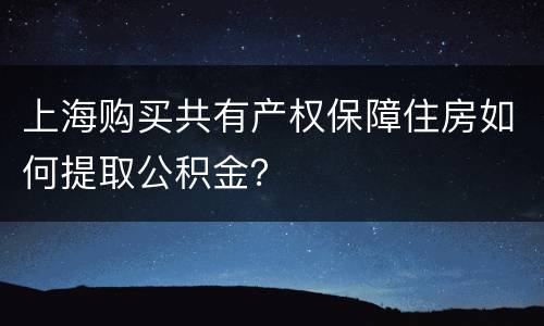 上海购买共有产权保障住房如何提取公积金？