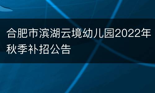 合肥市滨湖云境幼儿园2022年秋季补招公告