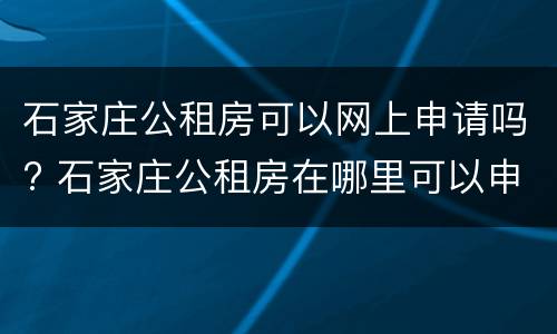 石家庄公租房可以网上申请吗? 石家庄公租房在哪里可以申请