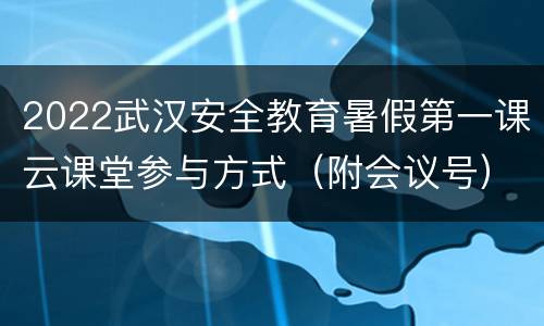 2022武汉安全教育暑假第一课云课堂参与方式（附会议号）