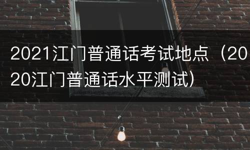 2021江门普通话考试地点（2020江门普通话水平测试）
