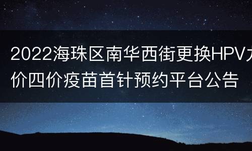 2022海珠区南华西街更换HPV九价四价疫苗首针预约平台公告