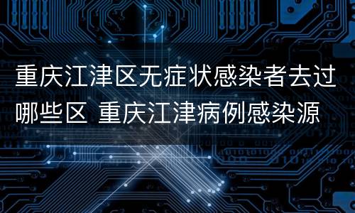 重庆江津区无症状感染者去过哪些区 重庆江津病例感染源