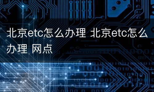 北京etc怎么办理 北京etc怎么办理 网点