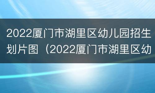 2022厦门市湖里区幼儿园招生划片图（2022厦门市湖里区幼儿园招生划片图）