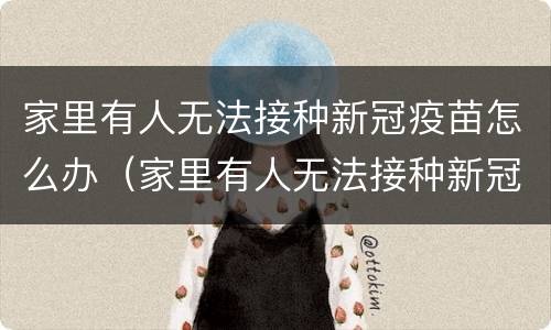 家里有人无法接种新冠疫苗怎么办（家里有人无法接种新冠疫苗怎么办呢）