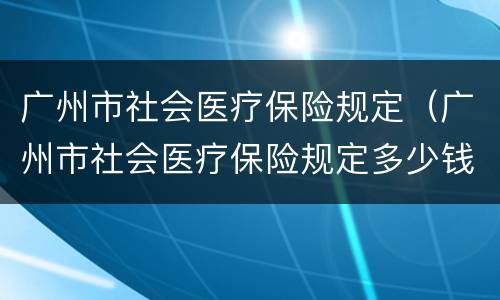 广州市社会医疗保险规定（广州市社会医疗保险规定多少钱）