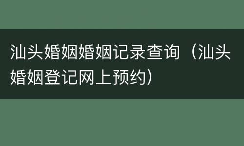 汕头婚姻婚姻记录查询（汕头婚姻登记网上预约）