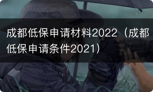 成都低保申请材料2022（成都低保申请条件2021）