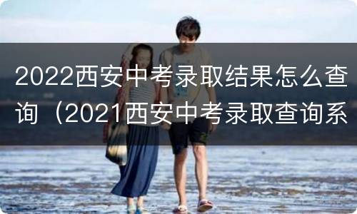 2022西安中考录取结果怎么查询（2021西安中考录取查询系统入口官网）