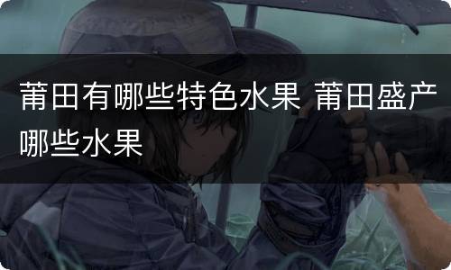 莆田有哪些特色水果 莆田盛产哪些水果