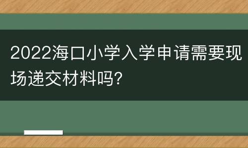 2022海口小学入学申请需要现场递交材料吗？