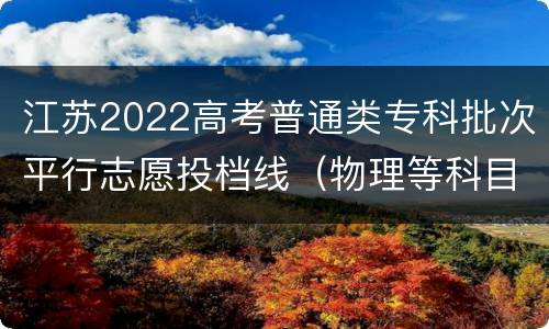 江苏2022高考普通类专科批次平行志愿投档线（物理等科目类）