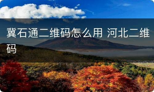 冀石通二维码怎么用 河北二维码