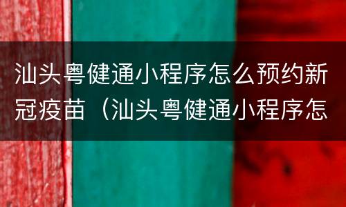 汕头粤健通小程序怎么预约新冠疫苗（汕头粤健通小程序怎么预约新冠疫苗第三针）