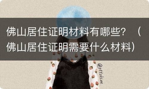 佛山居住证明材料有哪些？（佛山居住证明需要什么材料）