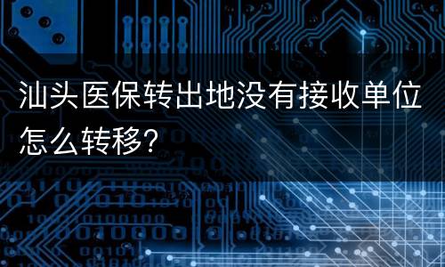 汕头医保转出地没有接收单位怎么转移?