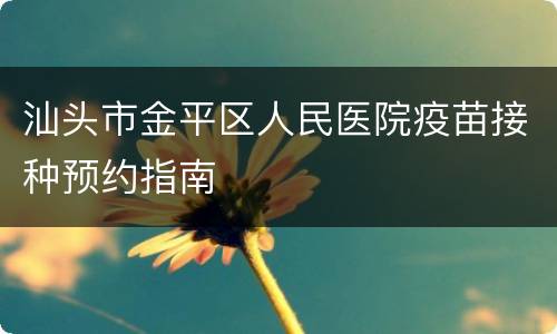 汕头市金平区人民医院疫苗接种预约指南