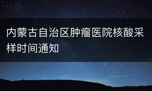 内蒙古自治区肿瘤医院核酸采样时间通知