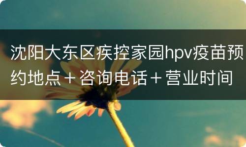 沈阳大东区疾控家园hpv疫苗预约地点＋咨询电话＋营业时间