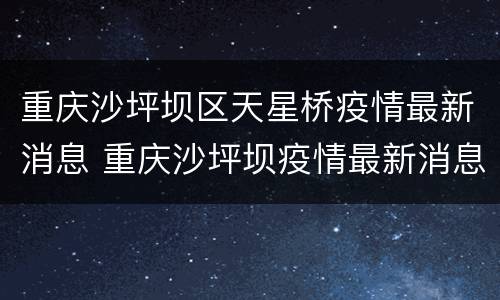 重庆沙坪坝区天星桥疫情最新消息 重庆沙坪坝疫情最新消息今天