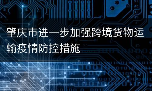 肇庆市进一步加强跨境货物运输疫情防控措施