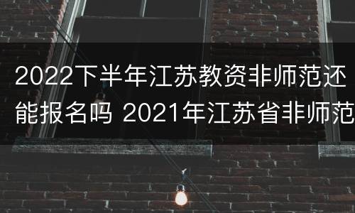 2022下半年江苏教资非师范还能报名吗 2021年江苏省非师范不能考了