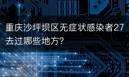 重庆沙坪坝区无症状感染者27去过哪些地方？