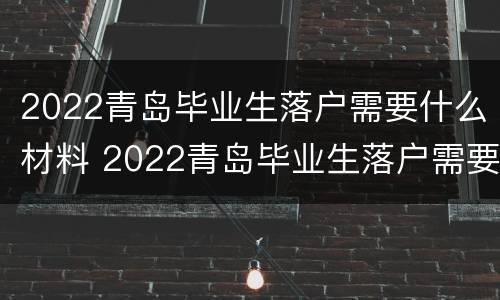 2022青岛毕业生落户需要什么材料 2022青岛毕业生落户需要什么材料和手续