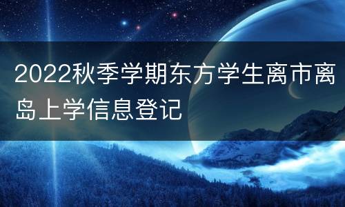 2022秋季学期东方学生离市离岛上学信息登记