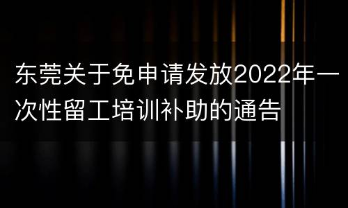 东莞关于免申请发放2022年一次性留工培训补助的通告