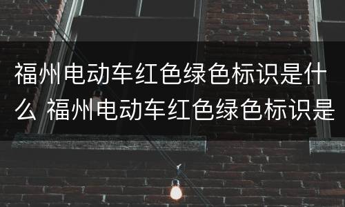 福州电动车红色绿色标识是什么 福州电动车红色绿色标识是什么样的