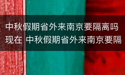 中秋假期省外来南京要隔离吗现在 中秋假期省外来南京要隔离吗现在疫情