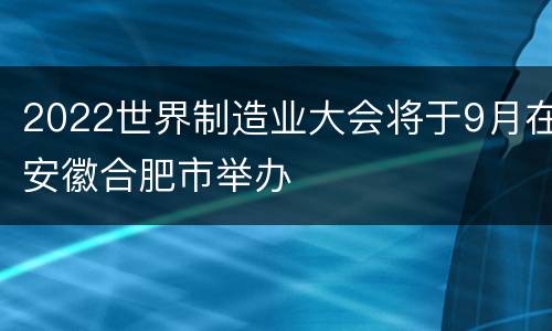 2022世界制造业大会将于9月在安徽合肥市举办