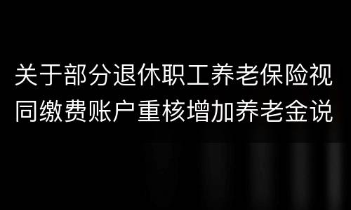 关于部分退休职工养老保险视同缴费账户重核增加养老金说明