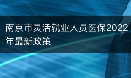 南京市灵活就业人员医保2022年最新政策