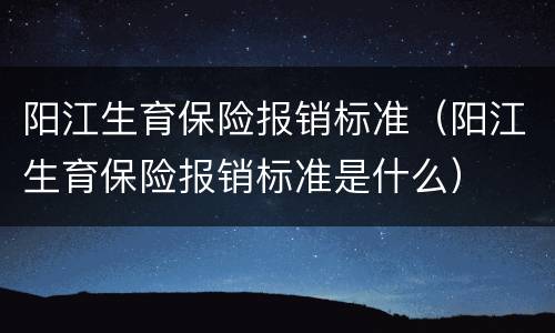 阳江生育保险报销标准（阳江生育保险报销标准是什么）