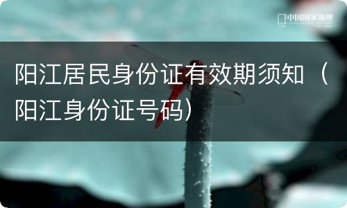 阳江居民身份证有效期须知（阳江身份证号码）