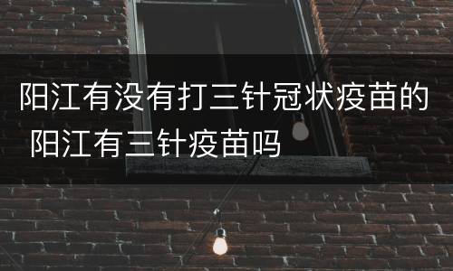 阳江有没有打三针冠状疫苗的 阳江有三针疫苗吗