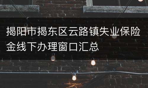 揭阳市揭东区云路镇失业保险金线下办理窗口汇总